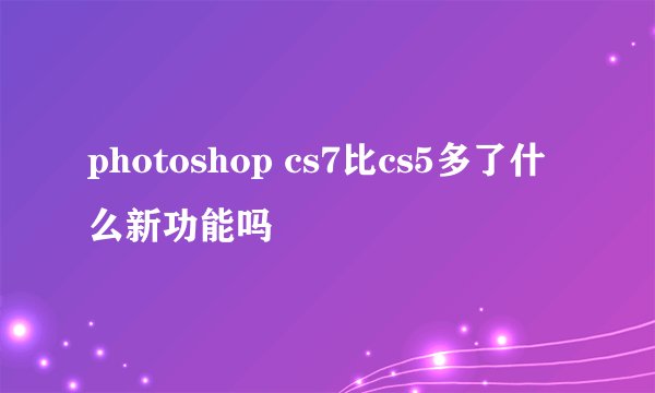 photoshop cs7比cs5多了什么新功能吗