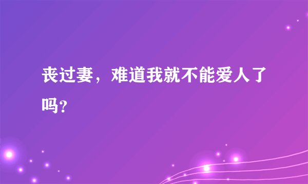 丧过妻，难道我就不能爱人了吗？