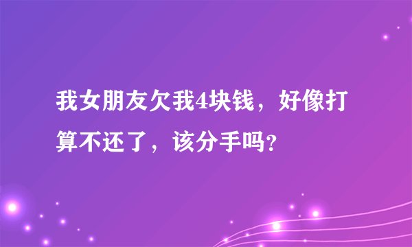 我女朋友欠我4块钱，好像打算不还了，该分手吗？