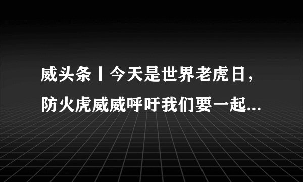 威头条丨今天是世界老虎日，防火虎威威呼吁我们要一起“爱老虎呦”