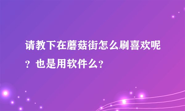 请教下在蘑菇街怎么刷喜欢呢？也是用软件么？