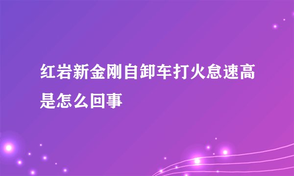 红岩新金刚自卸车打火怠速高是怎么回事