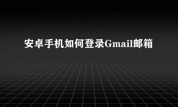 安卓手机如何登录Gmail邮箱