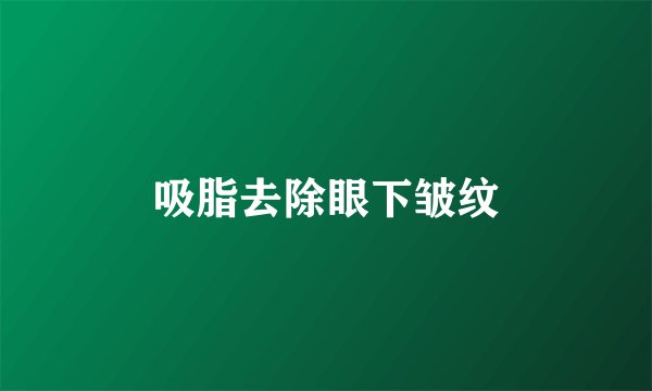 吸脂去除眼下皱纹
