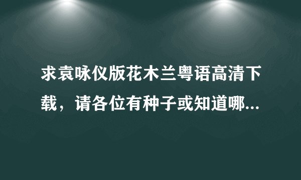 求袁咏仪版花木兰粤语高清下载，请各位有种子或知道哪里可以找到的大神指点迷津~重酬~谢谢~