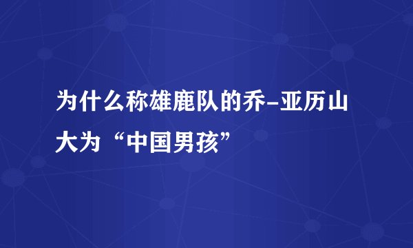 为什么称雄鹿队的乔-亚历山大为“中国男孩”