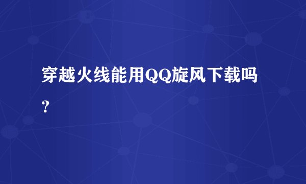 穿越火线能用QQ旋风下载吗？