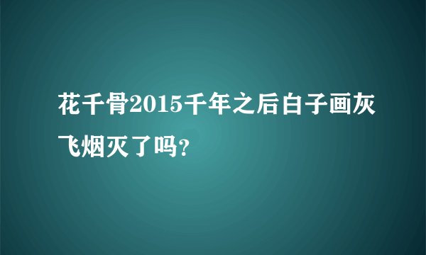 花千骨2015千年之后白子画灰飞烟灭了吗？