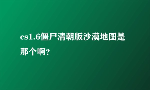 cs1.6僵尸清朝版沙漠地图是那个啊？