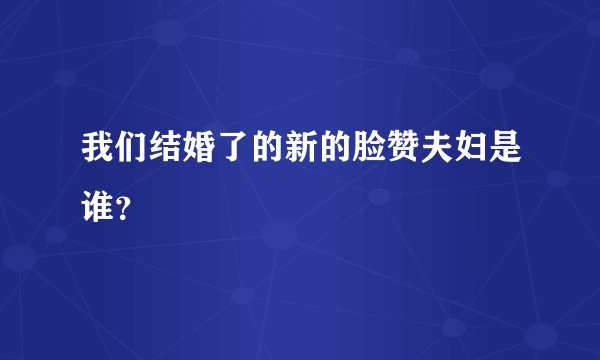 我们结婚了的新的脸赞夫妇是谁？