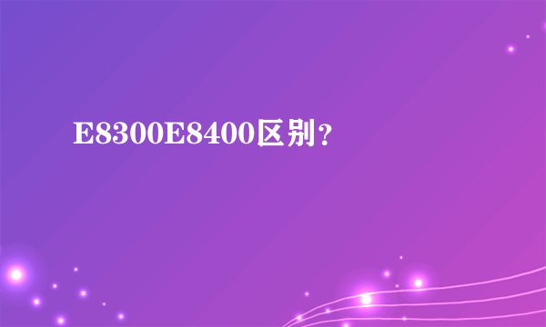 E8300E8400区别？
