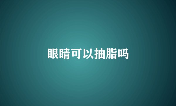 眼睛可以抽脂吗
