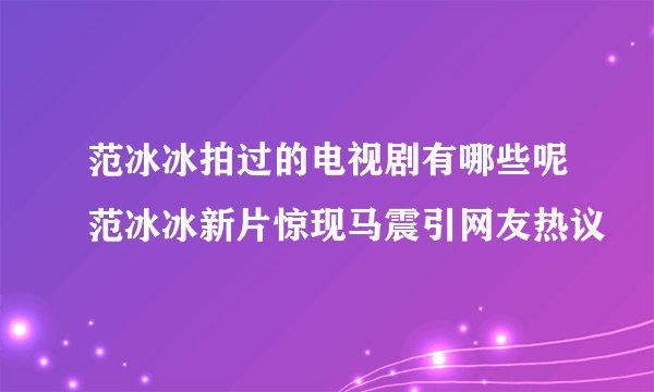 范冰冰拍过的电视剧有哪些呢范冰冰新片惊现马震引网友热议