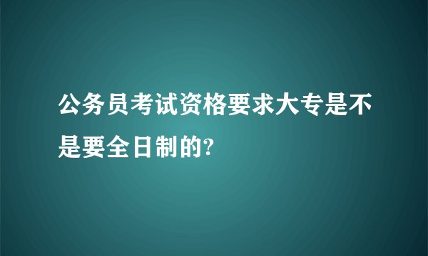 公务员考试资格要求大专是不是要全日制的?