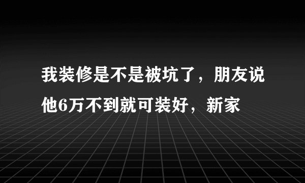 我装修是不是被坑了，朋友说他6万不到就可装好，新家