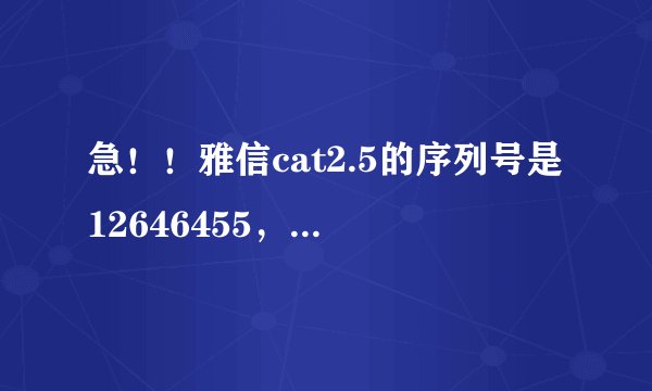 急！！雅信cat2.5的序列号是12646455，有谁能帮我算一下注册码？，谢谢！！