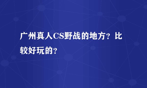 广州真人CS野战的地方？比较好玩的？