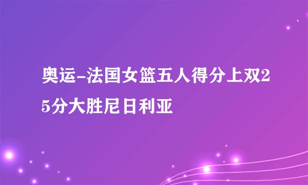 奥运-法国女篮五人得分上双25分大胜尼日利亚