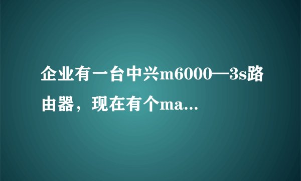 企业有一台中兴m6000—3s路由器，现在有个mac地址跟中兴路由器mac地址冲突。请问各位大侠有