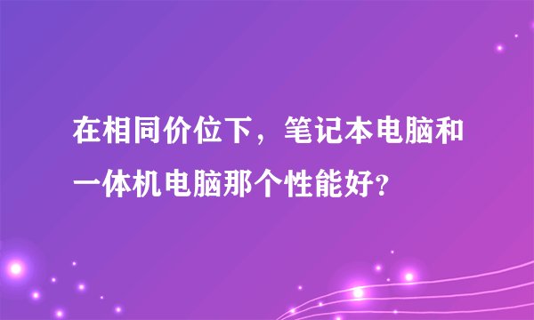 在相同价位下，笔记本电脑和一体机电脑那个性能好？