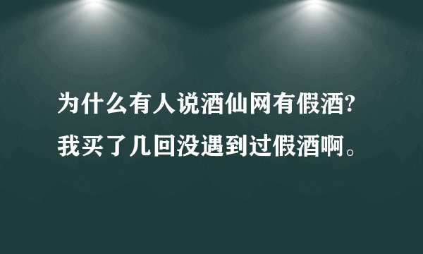 为什么有人说酒仙网有假酒?我买了几回没遇到过假酒啊。