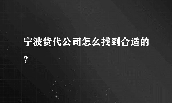宁波货代公司怎么找到合适的？