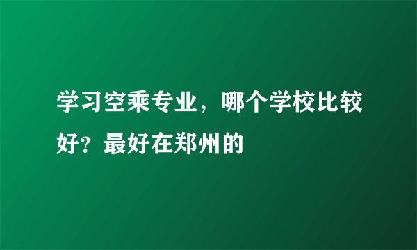 学习空乘专业，哪个学校比较好？最好在郑州的