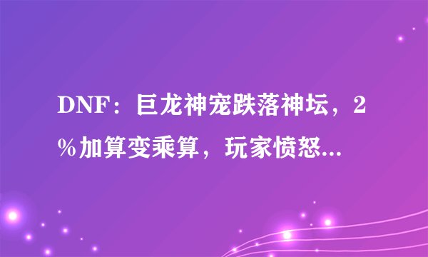 DNF：巨龙神宠跌落神坛，2%加算变乘算，玩家愤怒直接丢商店