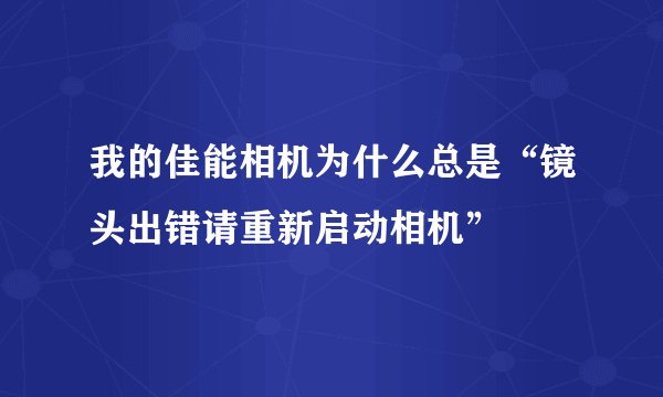 我的佳能相机为什么总是“镜头出错请重新启动相机”
