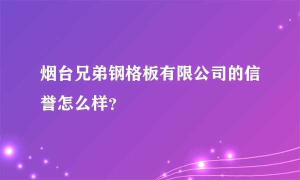 烟台兄弟钢格板有限公司的信誉怎么样？