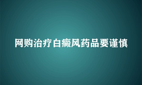 网购治疗白癜风药品要谨慎