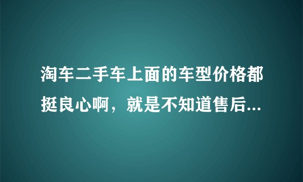 淘车二手车上面的车型价格都挺良心啊，就是不知道售后怎么样？