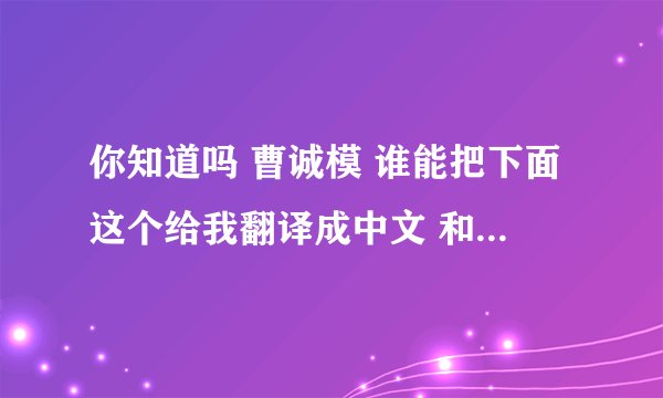 你知道吗 曹诚模 谁能把下面这个给我翻译成中文 和音译啊。谢谢啊着急啊~~~