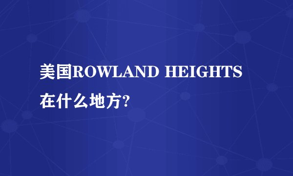 美国ROWLAND HEIGHTS在什么地方?