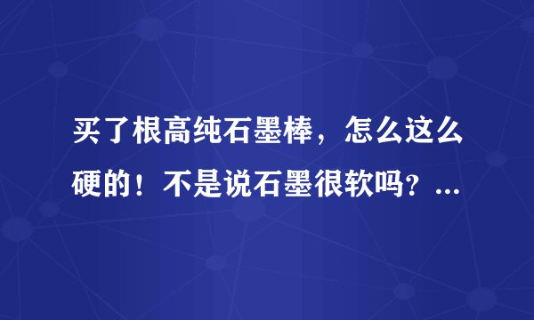 买了根高纯石墨棒，怎么这么硬的！不是说石墨很软吗？为什么这么硬？
