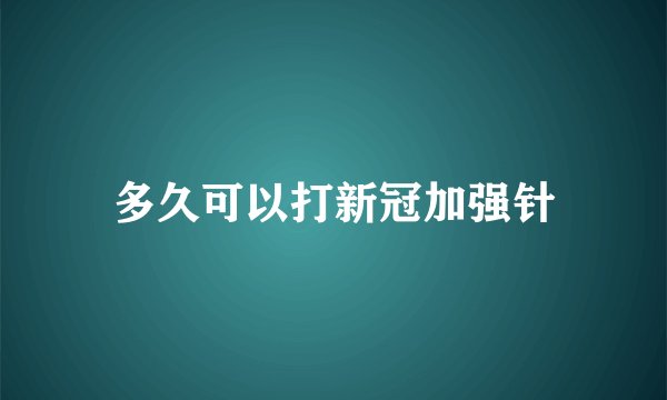 多久可以打新冠加强针