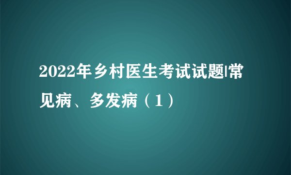 2022年乡村医生考试试题|常见病、多发病（1）