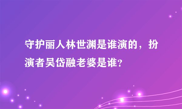 守护丽人林世渊是谁演的，扮演者吴岱融老婆是谁？