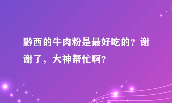 黔西的牛肉粉是最好吃的？谢谢了，大神帮忙啊？