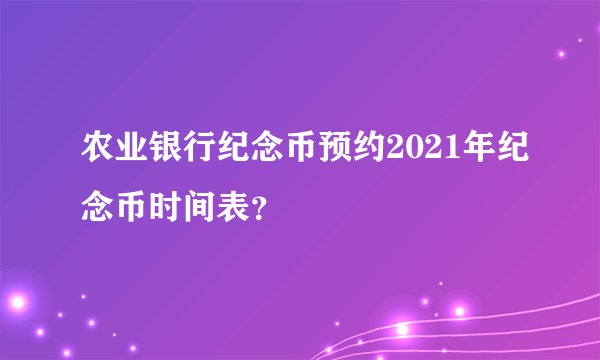 农业银行纪念币预约2021年纪念币时间表？