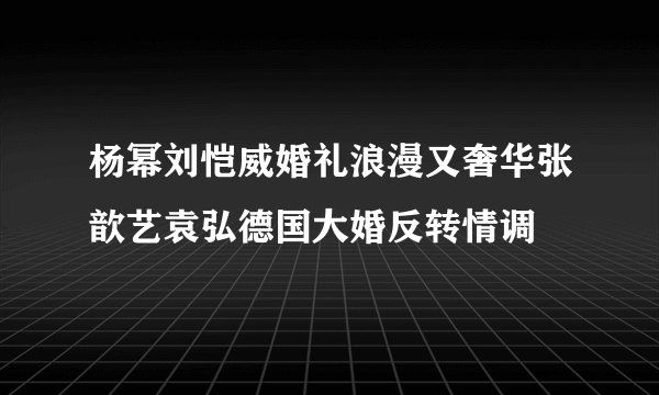 杨幂刘恺威婚礼浪漫又奢华张歆艺袁弘德国大婚反转情调