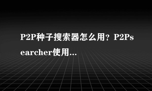 P2P种子搜索器怎么用？P2Psearcher使用教程图解