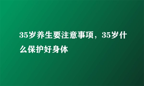 35岁养生要注意事项，35岁什么保护好身体