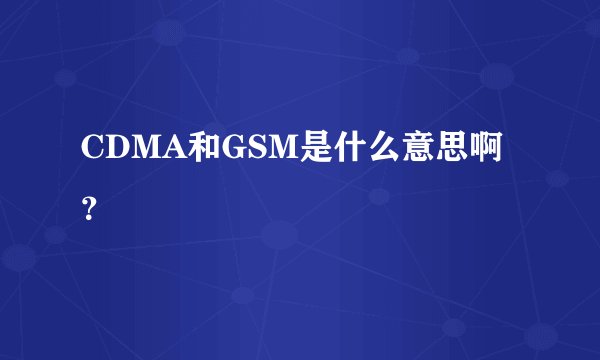 CDMA和GSM是什么意思啊？
