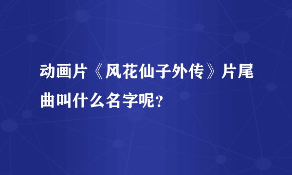 动画片《风花仙子外传》片尾曲叫什么名字呢？