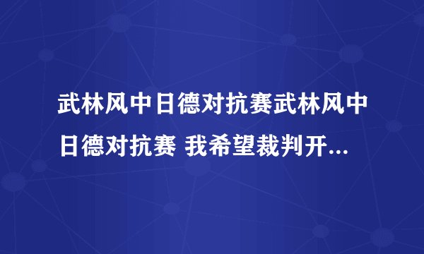 武林风中日德对抗赛武林风中日德对抗赛 我希望裁判开场白是用中国武术协会名誉担保公平、公正。不要老是让