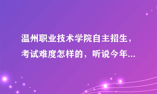 温州职业技术学院自主招生，考试难度怎样的，听说今年考得人会很多。怎么录取的。比起10年的考题比较怎样
