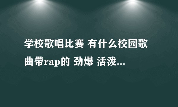 学校歌唱比赛 有什么校园歌曲带rap的 劲爆 活泼点的 一定要是关于校园的歌曲 稍微