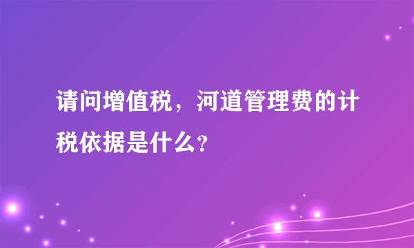 请问增值税，河道管理费的计税依据是什么？