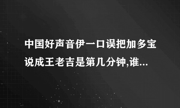 中国好声音伊一口误把加多宝说成王老吉是第几分钟,谁要出场的时候